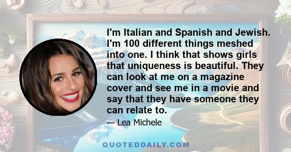 I'm Italian and Spanish and Jewish. I'm 100 different things meshed into one. I think that shows girls that uniqueness is beautiful. They can look at me on a magazine cover and see me in a movie and say that they have