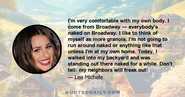 I'm very comfortable with my own body. I come from Broadway — everybody's naked on Broadway. I like to think of myself as more granola. I'm not going to run around naked or anything like that unless I'm at my own home.