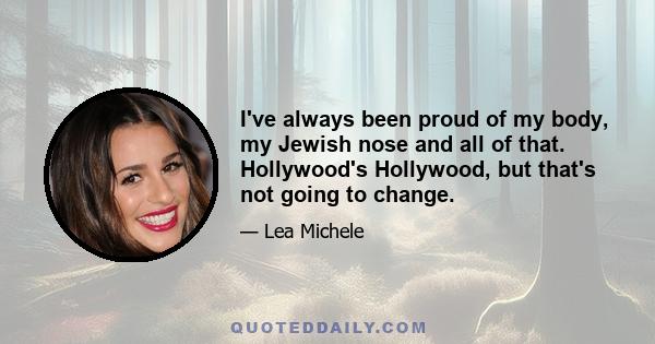 I've always been proud of my body, my Jewish nose and all of that. Hollywood's Hollywood, but that's not going to change.