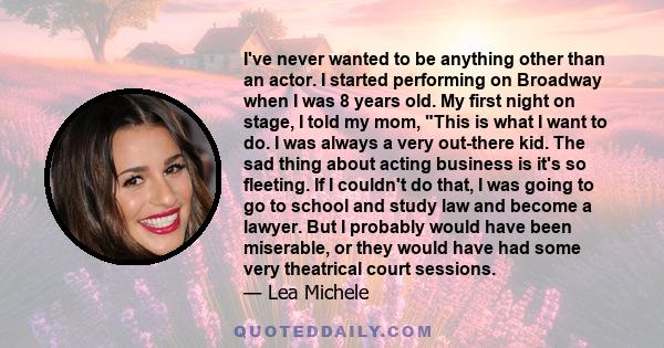 I've never wanted to be anything other than an actor. I started performing on Broadway when I was 8 years old. My first night on stage, I told my mom, This is what I want to do. I was always a very out-there kid. The