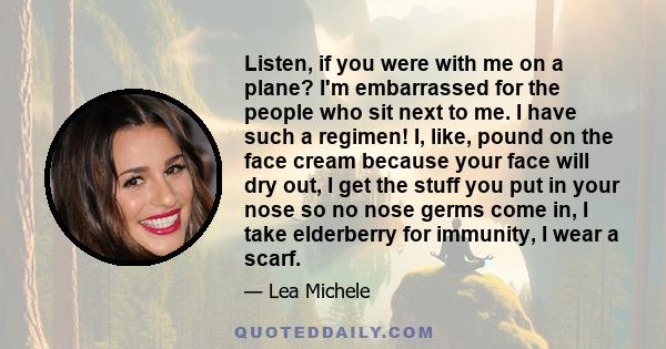 Listen, if you were with me on a plane? I'm embarrassed for the people who sit next to me. I have such a regimen! I, like, pound on the face cream because your face will dry out, I get the stuff you put in your nose so