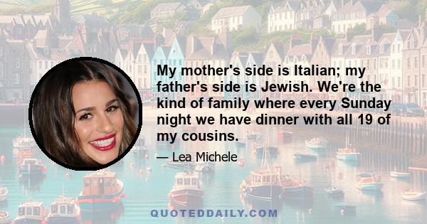 My mother's side is Italian; my father's side is Jewish. We're the kind of family where every Sunday night we have dinner with all 19 of my cousins.