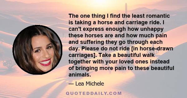 The one thing I find the least romantic is taking a horse and carriage ride. I can't express enough how unhappy these horses are and how much pain and suffering they go through each day. Please do not ride [in