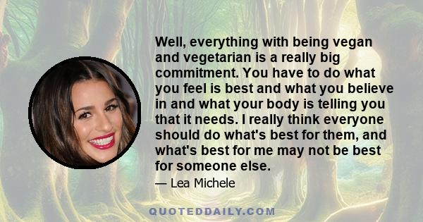 Well, everything with being vegan and vegetarian is a really big commitment. You have to do what you feel is best and what you believe in and what your body is telling you that it needs. I really think everyone should