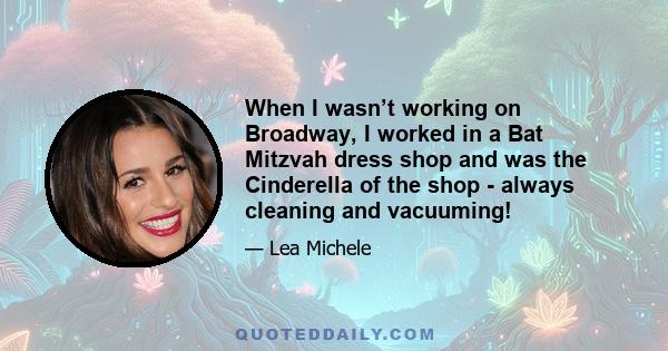 When I wasn’t working on Broadway, I worked in a Bat Mitzvah dress shop and was the Cinderella of the shop - always cleaning and vacuuming!