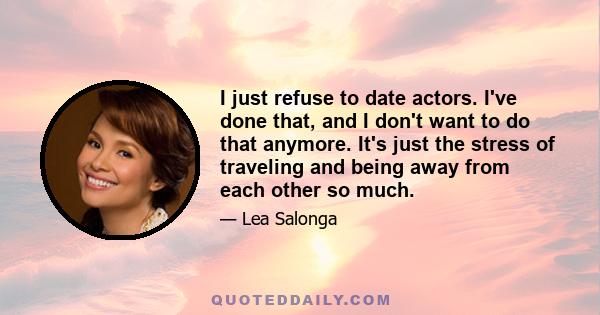 I just refuse to date actors. I've done that, and I don't want to do that anymore. It's just the stress of traveling and being away from each other so much.