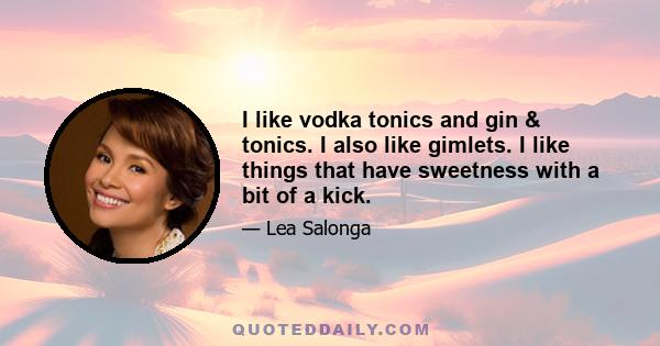 I like vodka tonics and gin & tonics. I also like gimlets. I like things that have sweetness with a bit of a kick.