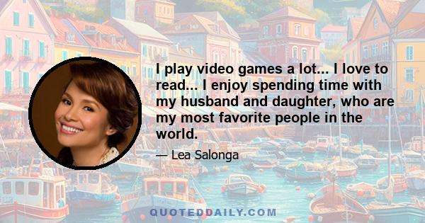 I play video games a lot... I love to read... I enjoy spending time with my husband and daughter, who are my most favorite people in the world.