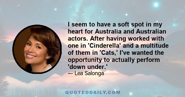 I seem to have a soft spot in my heart for Australia and Australian actors. After having worked with one in 'Cinderella' and a multitude of them in 'Cats,' I've wanted the opportunity to actually perform 'down under.'