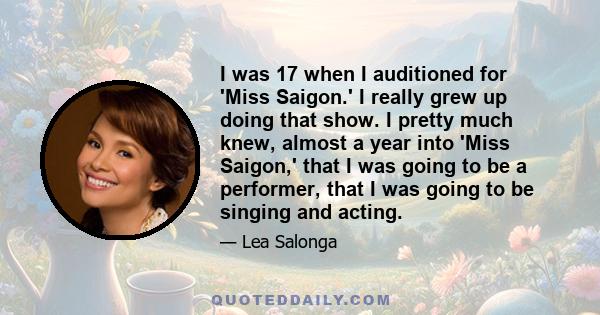 I was 17 when I auditioned for 'Miss Saigon.' I really grew up doing that show. I pretty much knew, almost a year into 'Miss Saigon,' that I was going to be a performer, that I was going to be singing and acting.