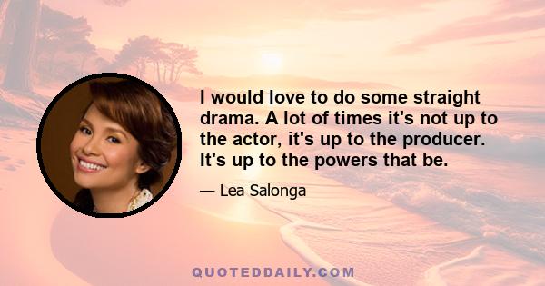 I would love to do some straight drama. A lot of times it's not up to the actor, it's up to the producer. It's up to the powers that be.