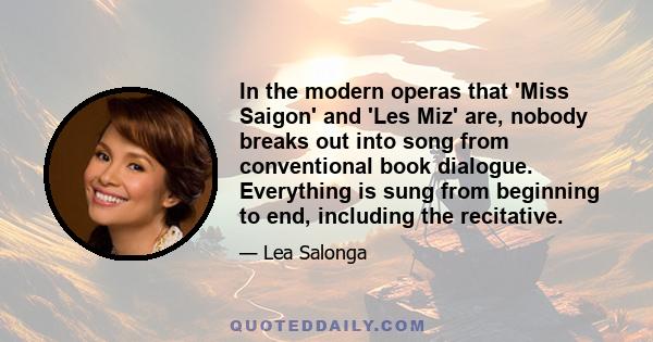 In the modern operas that 'Miss Saigon' and 'Les Miz' are, nobody breaks out into song from conventional book dialogue. Everything is sung from beginning to end, including the recitative.