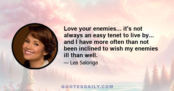 Love your enemies... it's not always an easy tenet to live by... and I have more often than not been inclined to wish my enemies ill than well.