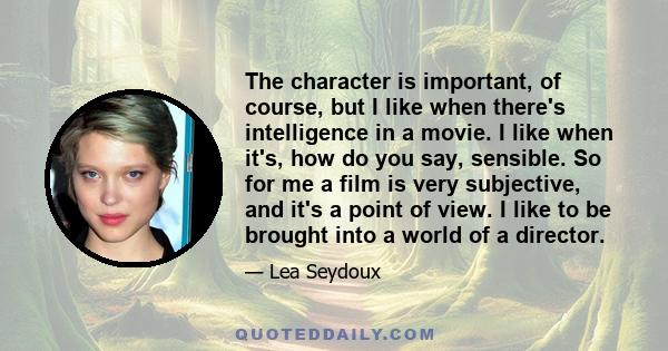 The character is important, of course, but I like when there's intelligence in a movie. I like when it's, how do you say, sensible. So for me a film is very subjective, and it's a point of view. I like to be brought