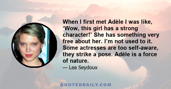 When I first met Adèle I was like, ‘Wow, this girl has a strong character!’ She has something very free about her. I’m not used to it. Some actresses are too self-aware, they strike a pose. Adèle is a force of nature.