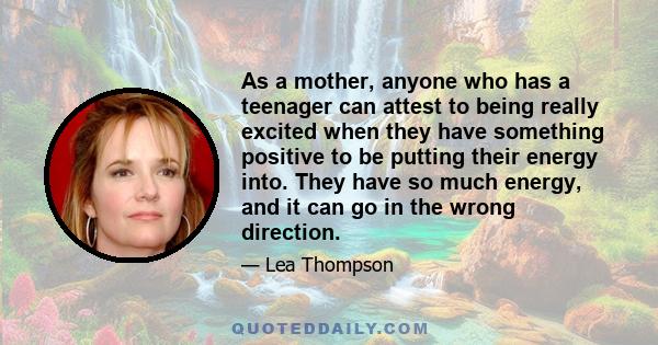 As a mother, anyone who has a teenager can attest to being really excited when they have something positive to be putting their energy into. They have so much energy, and it can go in the wrong direction.