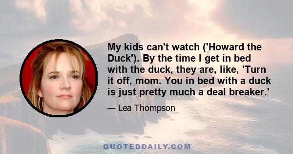 My kids can't watch ('Howard the Duck'). By the time I get in bed with the duck, they are, like, 'Turn it off, mom. You in bed with a duck is just pretty much a deal breaker.'