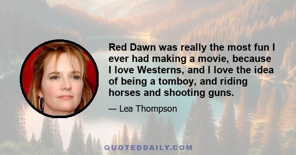 Red Dawn was really the most fun I ever had making a movie, because I love Westerns, and I love the idea of being a tomboy, and riding horses and shooting guns.