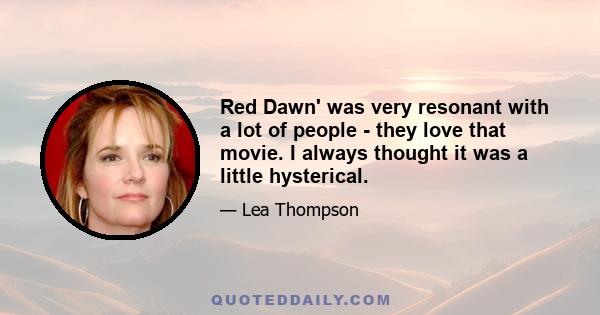 Red Dawn' was very resonant with a lot of people - they love that movie. I always thought it was a little hysterical.