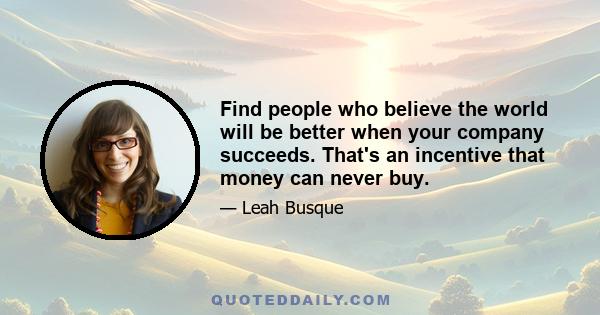 Find people who believe the world will be better when your company succeeds. That's an incentive that money can never buy.