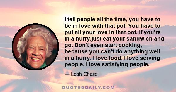 I tell people all the time, you have to be in love with that pot. You have to put all your love in that pot. If you're in a hurry,just eat your sandwich and go. Don't even start cooking, because you can't do anything