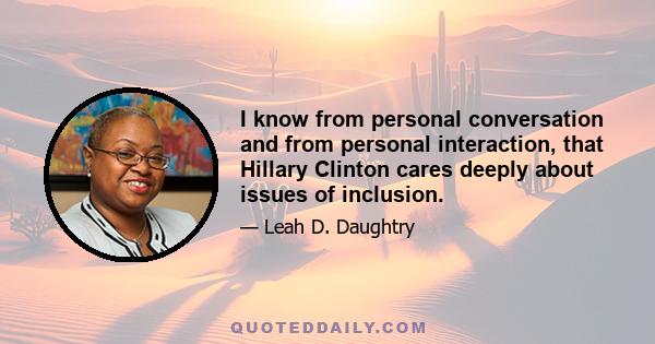 I know from personal conversation and from personal interaction, that Hillary Clinton cares deeply about issues of inclusion.