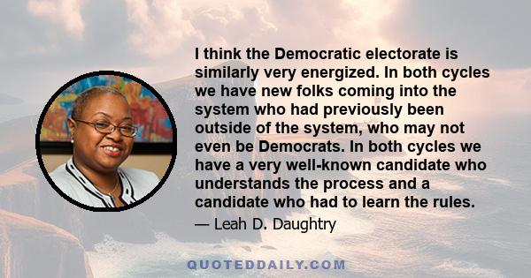 I think the Democratic electorate is similarly very energized. In both cycles we have new folks coming into the system who had previously been outside of the system, who may not even be Democrats. In both cycles we have 