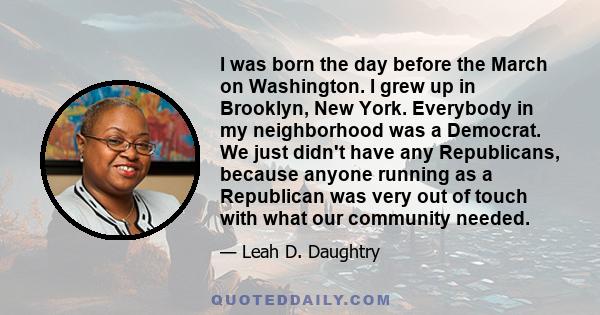 I was born the day before the March on Washington. I grew up in Brooklyn, New York. Everybody in my neighborhood was a Democrat. We just didn't have any Republicans, because anyone running as a Republican was very out