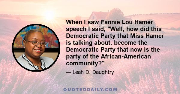 When I saw Fannie Lou Hamer speech I said, Well, how did this Democratic Party that Miss Hamer is talking about, become the Democratic Party that now is the party of the African-American community?