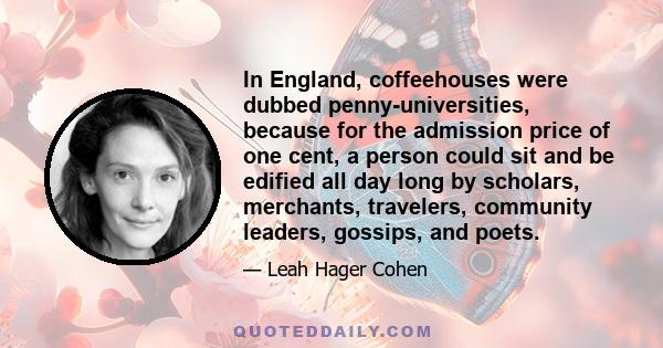 In England, coffeehouses were dubbed penny-universities, because for the admission price of one cent, a person could sit and be edified all day long by scholars, merchants, travelers, community leaders, gossips, and