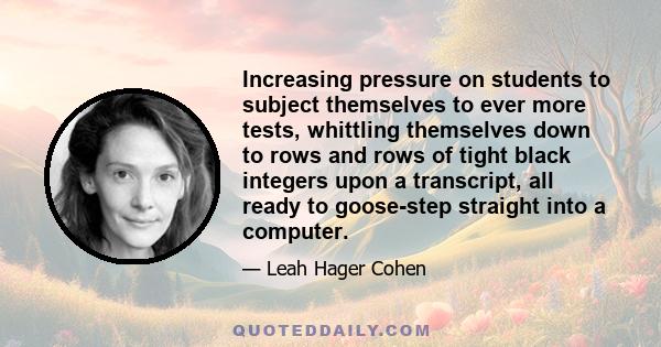 Increasing pressure on students to subject themselves to ever more tests, whittling themselves down to rows and rows of tight black integers upon a transcript, all ready to goose-step straight into a computer.