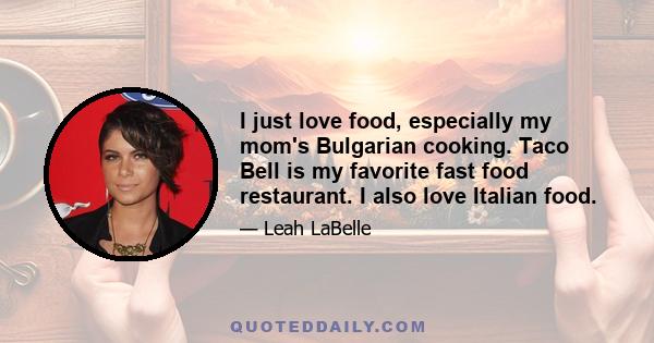 I just love food, especially my mom's Bulgarian cooking. Taco Bell is my favorite fast food restaurant. I also love Italian food.