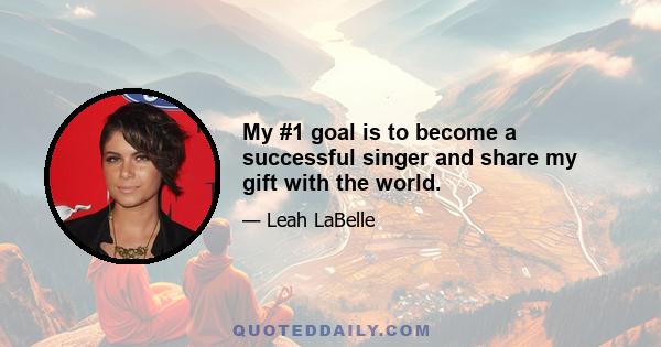 My #1 goal is to become a successful singer and share my gift with the world.