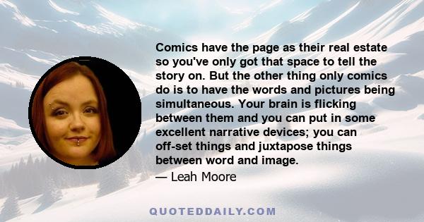 Comics have the page as their real estate so you've only got that space to tell the story on. But the other thing only comics do is to have the words and pictures being simultaneous. Your brain is flicking between them