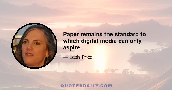 Paper remains the standard to which digital media can only aspire.