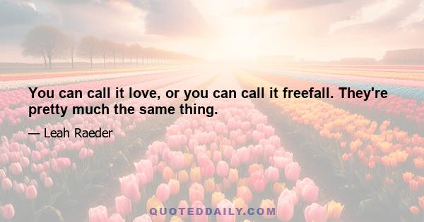 You can call it love, or you can call it freefall. They're pretty much the same thing.