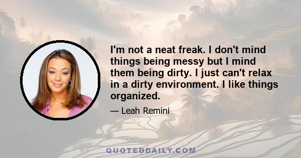 I'm not a neat freak. I don't mind things being messy but I mind them being dirty. I just can't relax in a dirty environment. I like things organized.