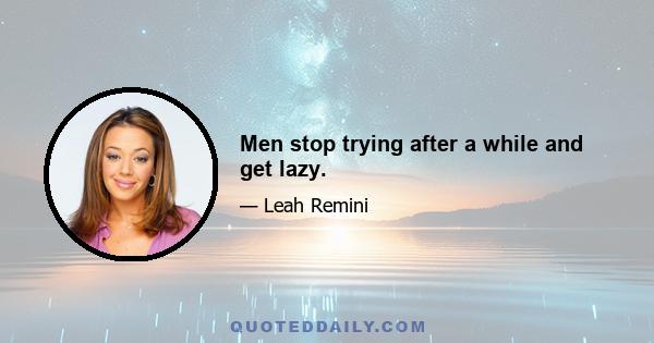 Men stop trying after a while and get lazy.