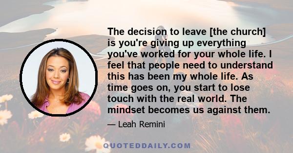 The decision to leave [the church] is you're giving up everything you've worked for your whole life. I feel that people need to understand this has been my whole life. As time goes on, you start to lose touch with the