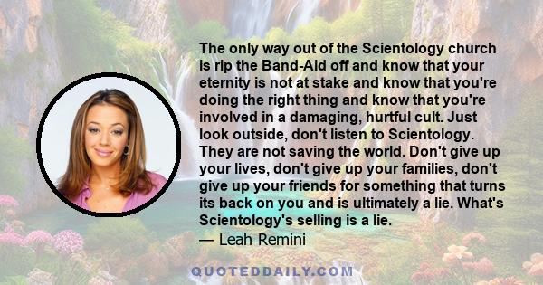 The only way out of the Scientology church is rip the Band-Aid off and know that your eternity is not at stake and know that you're doing the right thing and know that you're involved in a damaging, hurtful cult. Just