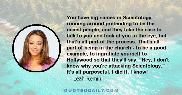 You have big names in Scientology running around pretending to be the nicest people, and they take the care to talk to you and look at you in the eye, but that's all part of the process. That's all part of being in the