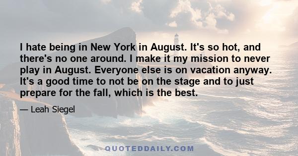 I hate being in New York in August. It's so hot, and there's no one around. I make it my mission to never play in August. Everyone else is on vacation anyway. It's a good time to not be on the stage and to just prepare