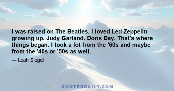 I was raised on The Beatles. I loved Led Zeppelin growing up. Judy Garland. Doris Day. That's where things began. I took a lot from the '60s and maybe from the '40s or '50s as well.