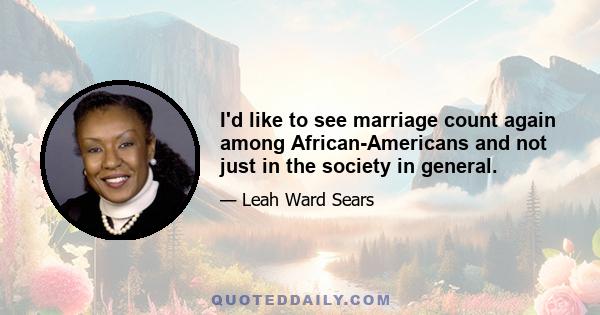 I'd like to see marriage count again among African-Americans and not just in the society in general.