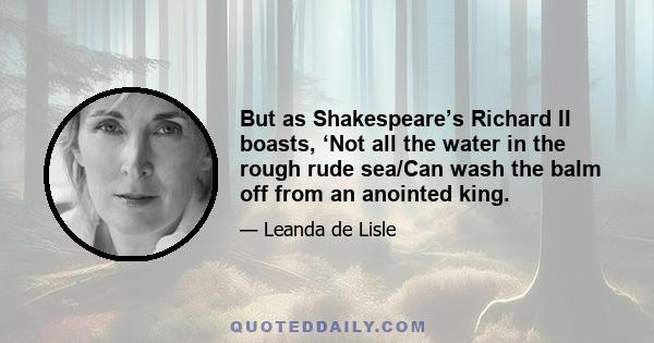 But as Shakespeare’s Richard II boasts, ‘Not all the water in the rough rude sea/Can wash the balm off from an anointed king.