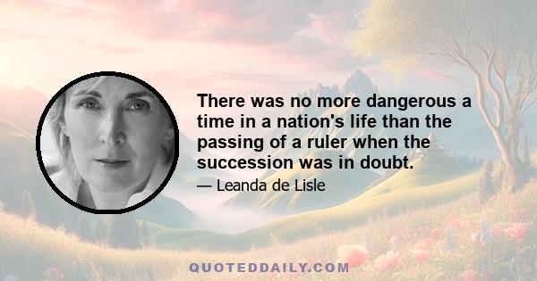 There was no more dangerous a time in a nation's life than the passing of a ruler when the succession was in doubt.