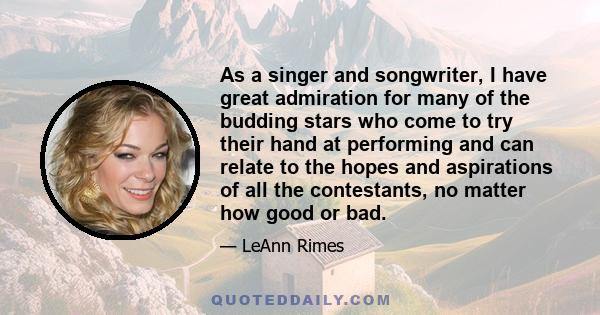 As a singer and songwriter, I have great admiration for many of the budding stars who come to try their hand at performing and can relate to the hopes and aspirations of all the contestants, no matter how good or bad.