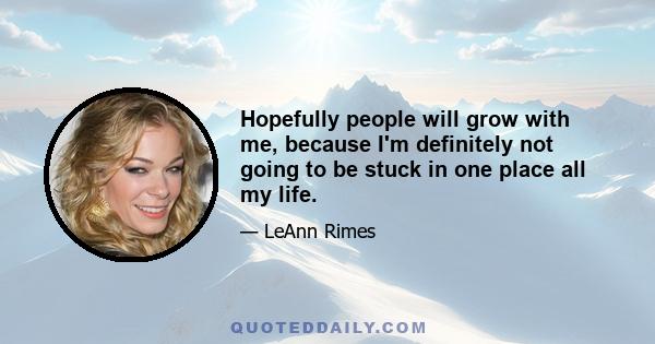 Hopefully people will grow with me, because I'm definitely not going to be stuck in one place all my life.