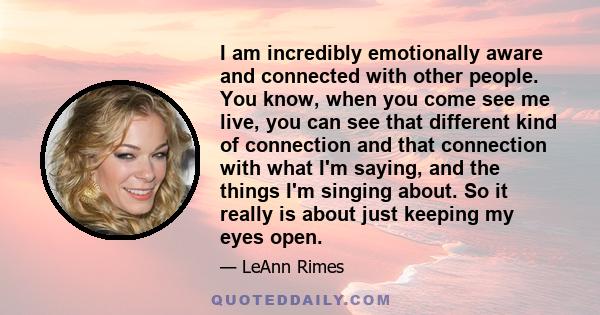 I am incredibly emotionally aware and connected with other people. You know, when you come see me live, you can see that different kind of connection and that connection with what I'm saying, and the things I'm singing