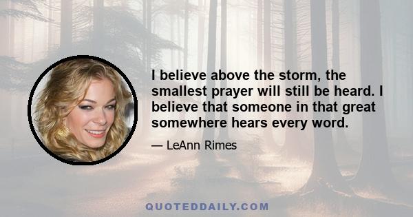 I believe above the storm, the smallest prayer will still be heard. I believe that someone in that great somewhere hears every word.